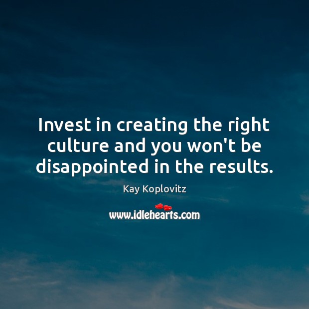 Invest in creating the right culture and you won’t be disappointed in the results. Kay Koplovitz Picture Quote