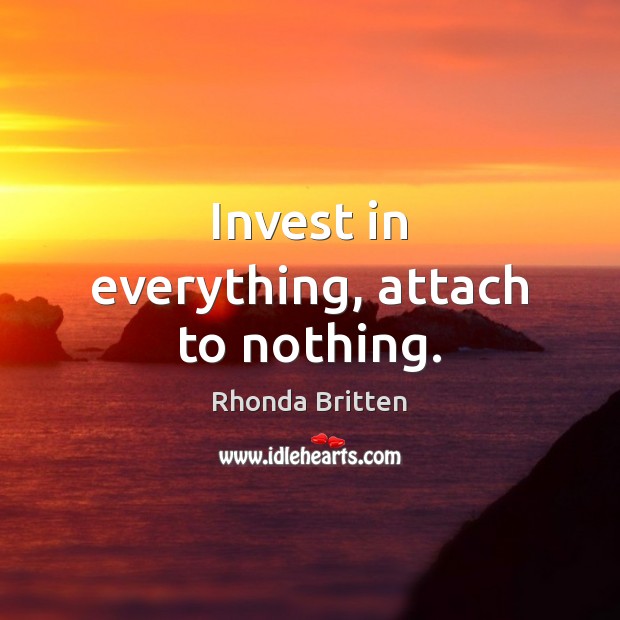 Invest in everything, attach to nothing. Rhonda Britten Picture Quote