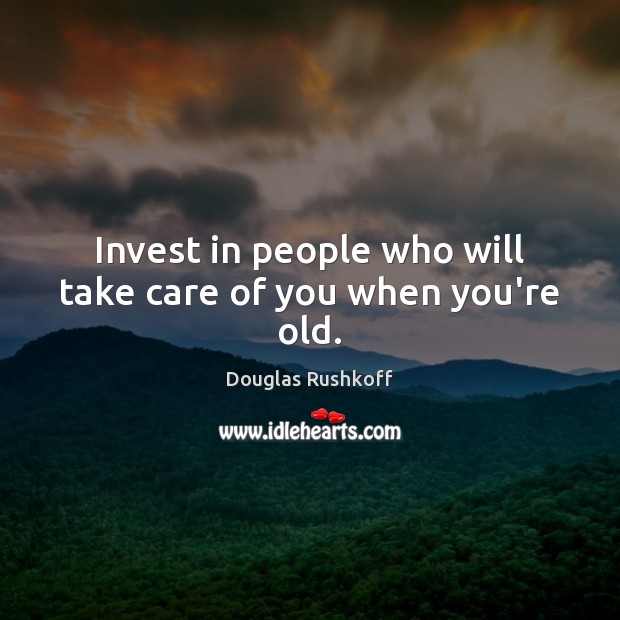 Invest in people who will take care of you when you’re old. Image