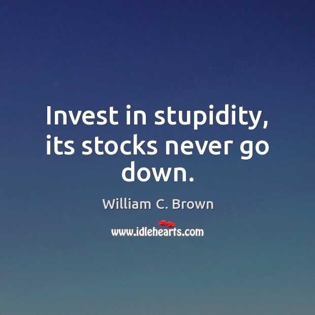 Invest in stupidity, its stocks never go down. Image