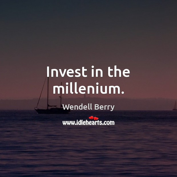 Invest in the millenium. Wendell Berry Picture Quote