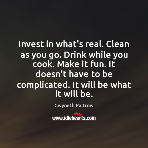 Invest in what’s real. Clean as you go. Drink while you cook. Gwyneth Paltrow Picture Quote