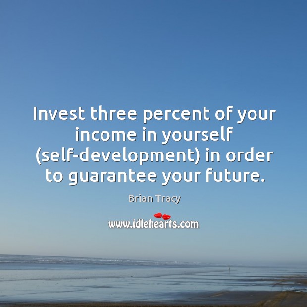 Invest three percent of your income in yourself (self-development) in order to guarantee your future. Brian Tracy Picture Quote