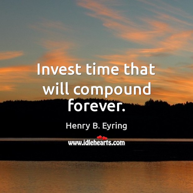 Invest time that will compound forever. Henry B. Eyring Picture Quote