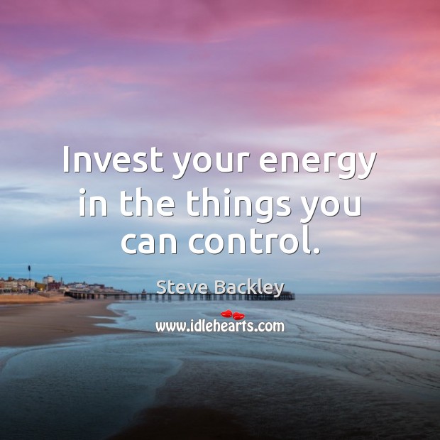 Invest your energy in the things you can control. Steve Backley Picture Quote