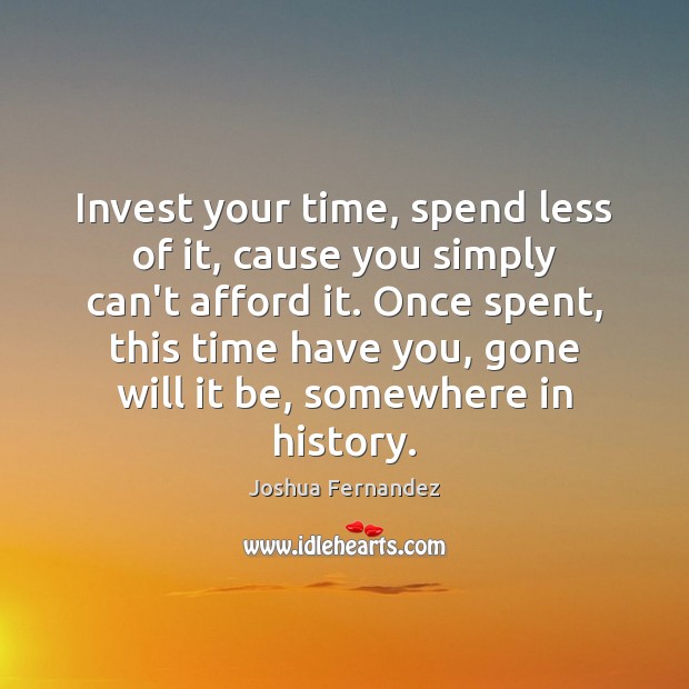 Invest your time, spend less of it, cause you simply can’t afford Joshua Fernandez Picture Quote