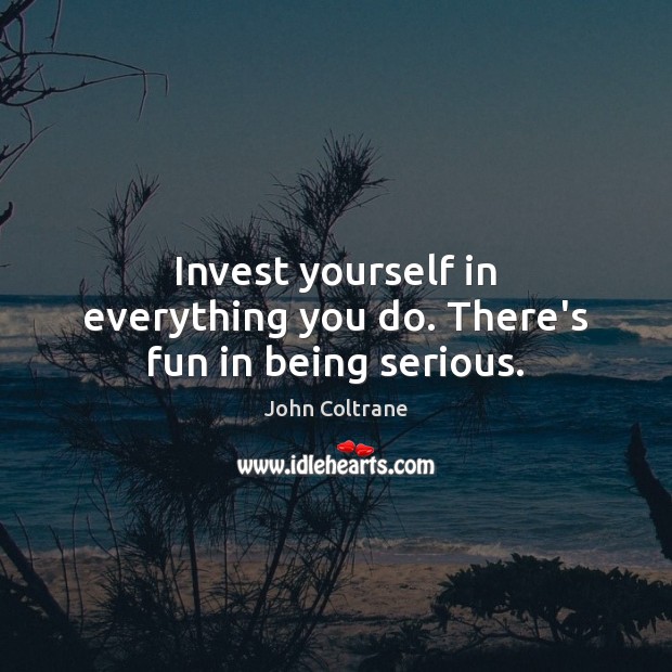 Invest yourself in everything you do. There’s fun in being serious. Image