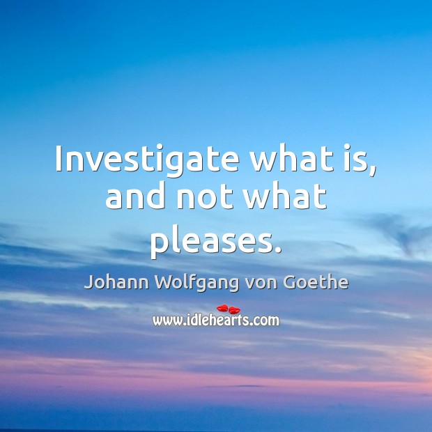 Investigate what is, and not what pleases. Image