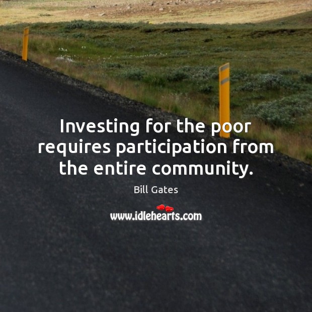 Investing for the poor requires participation from the entire community. Bill Gates Picture Quote