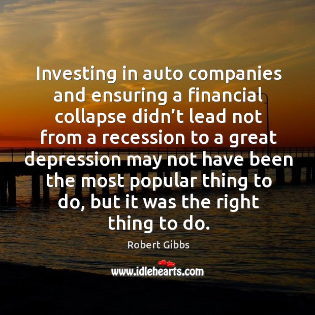 Investing in auto companies and ensuring a financial collapse didn’t lead not Robert Gibbs Picture Quote