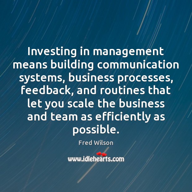 Investing in management means building communication systems, business processes, feedback, and routines Fred Wilson Picture Quote