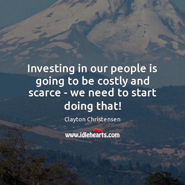Investing in our people is going to be costly and scarce – we need to start doing that! Clayton Christensen Picture Quote