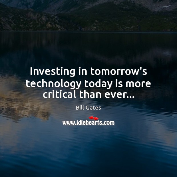 Investing in tomorrow’s technology today is more critical than ever… Bill Gates Picture Quote