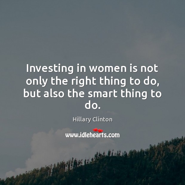Investing in women is not only the right thing to do, but also the smart thing to do. Hillary Clinton Picture Quote