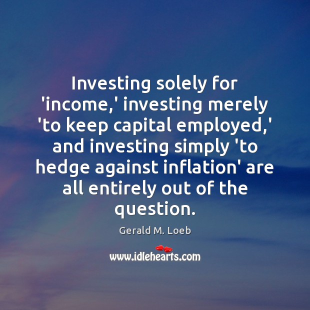 Investing solely for ‘income,’ investing merely ‘to keep capital employed,’ Gerald M. Loeb Picture Quote