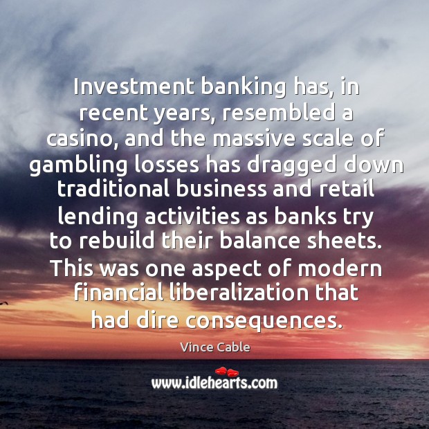 Investment banking has, in recent years, resembled a casino, and the massive scale Vince Cable Picture Quote