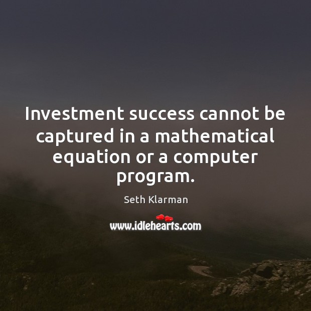 Investment success cannot be captured in a mathematical equation or a computer program. Seth Klarman Picture Quote