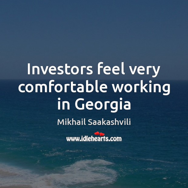 Investors feel very comfortable working in Georgia Mikhail Saakashvili Picture Quote