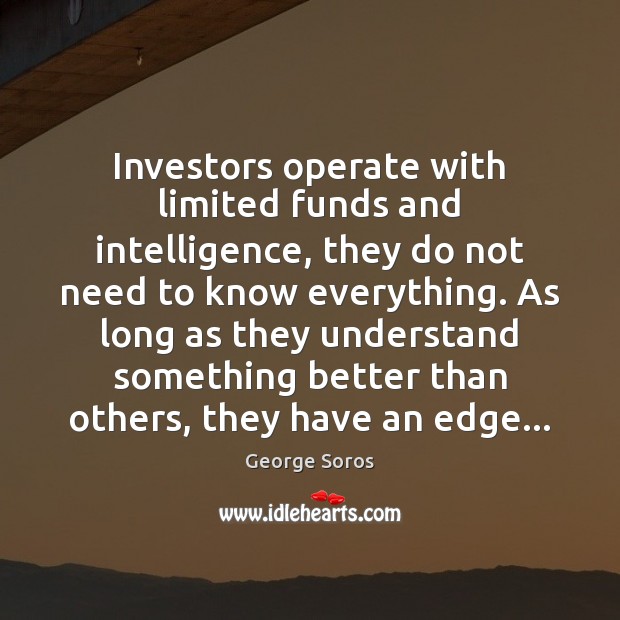 Investors operate with limited funds and intelligence, they do not need to George Soros Picture Quote