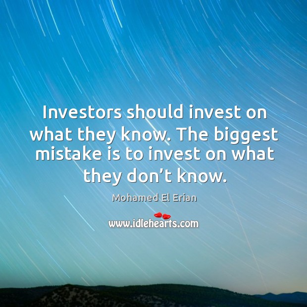 Investors should invest on what they know. The biggest mistake is to invest on what they don’t know. Mohamed El Erian Picture Quote