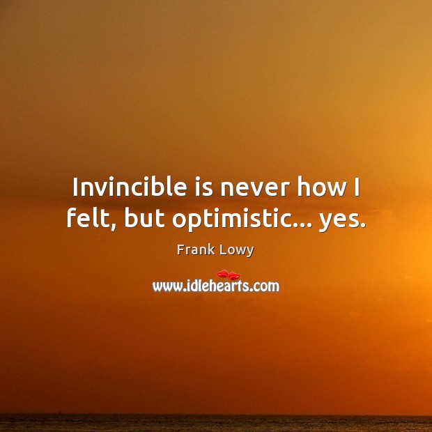 Invincible is never how I felt, but optimistic… yes. Frank Lowy Picture Quote