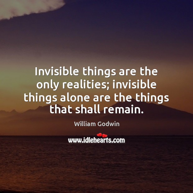 Invisible things are the only realities; invisible things alone are the things William Godwin Picture Quote