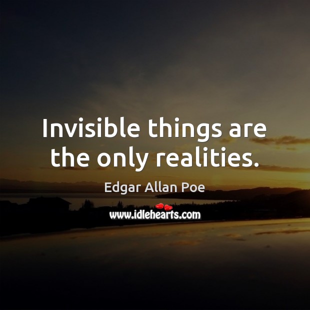 Invisible things are the only realities. Edgar Allan Poe Picture Quote