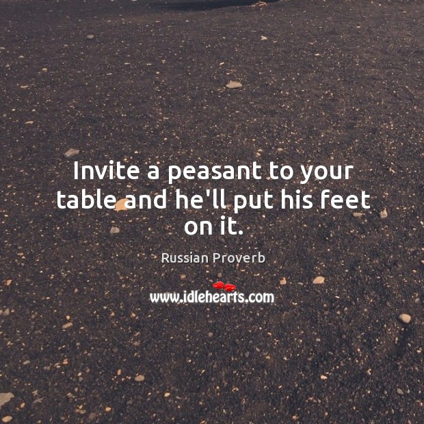 Invite a peasant to your table and he’ll put his feet on it. Image