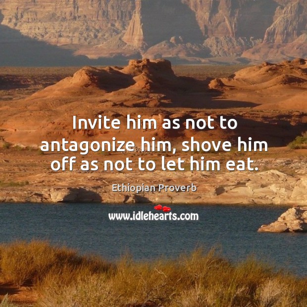 Invite him as not to antagonize him, shove him off as not to let him eat. Ethiopian Proverbs Image