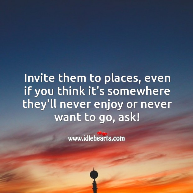 Invite them to places. Image