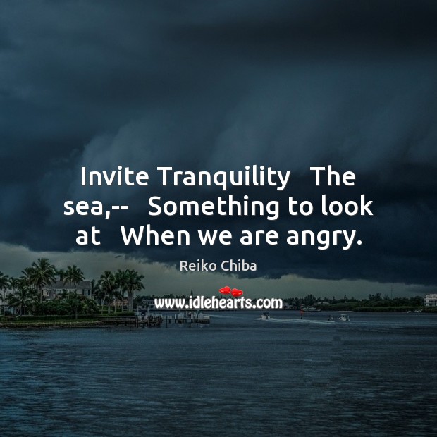 Invite Tranquility   The sea,–   Something to look at   When we are angry. Reiko Chiba Picture Quote