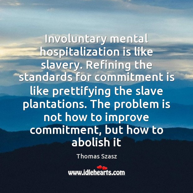 Involuntary mental hospitalization is like slavery. Refining the standards for commitment is Thomas Szasz Picture Quote
