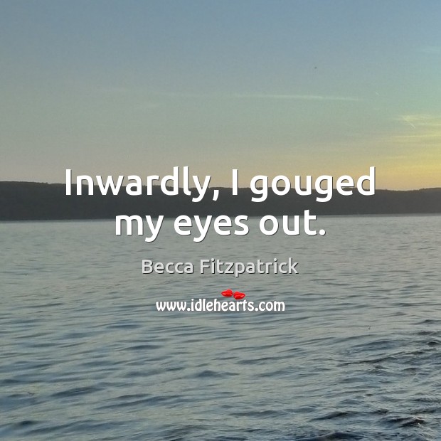 Inwardly, I gouged my eyes out. Becca Fitzpatrick Picture Quote