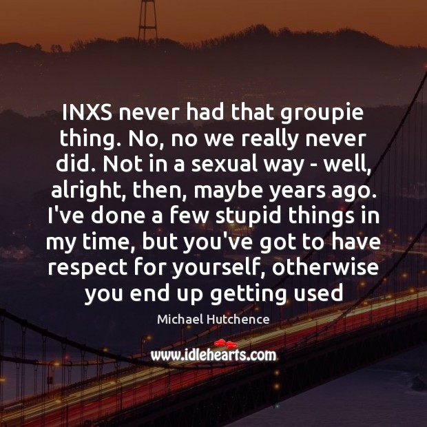 INXS never had that groupie thing. No, no we really never did. Michael Hutchence Picture Quote