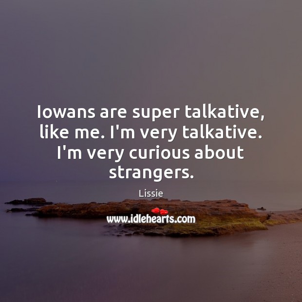 Iowans are super talkative, like me. I’m very talkative. I’m very curious about strangers. Lissie Picture Quote