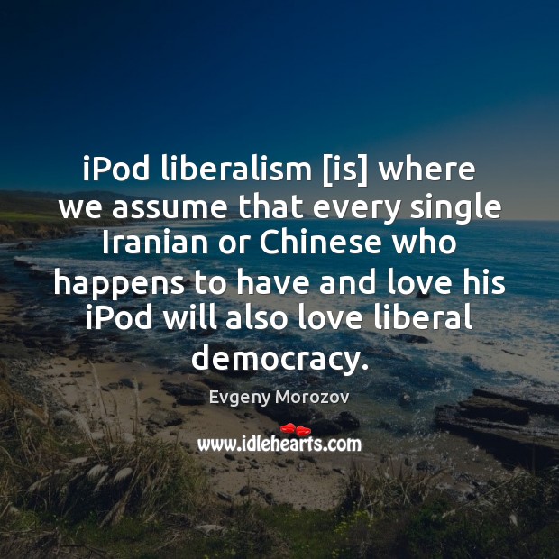 IPod liberalism [is] where we assume that every single Iranian or Chinese Evgeny Morozov Picture Quote