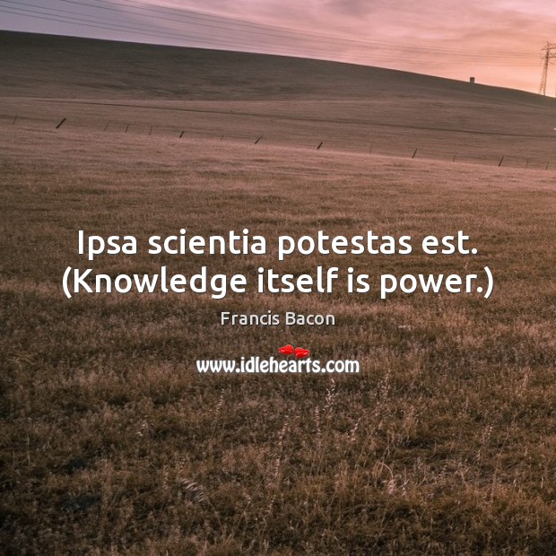Ipsa scientia potestas est. (Knowledge itself is power.) Image