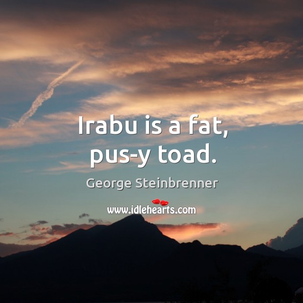Irabu is a fat, pus-y toad. George Steinbrenner Picture Quote