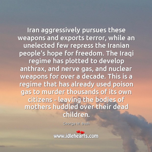 Iran aggressively pursues these weapons and exports terror, while an unelected few George W. Bush Picture Quote