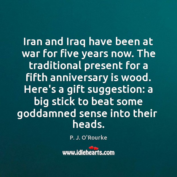 Iran and Iraq have been at war for five years now. The P. J. O’Rourke Picture Quote