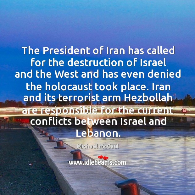 Iran and its terrorist arm hezbollah are responsible for the current conflicts between israel and lebanon. Michael McCaul Picture Quote