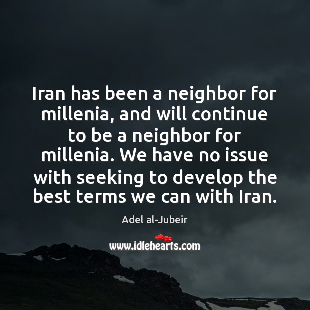 Iran has been a neighbor for millenia, and will continue to be Adel al-Jubeir Picture Quote