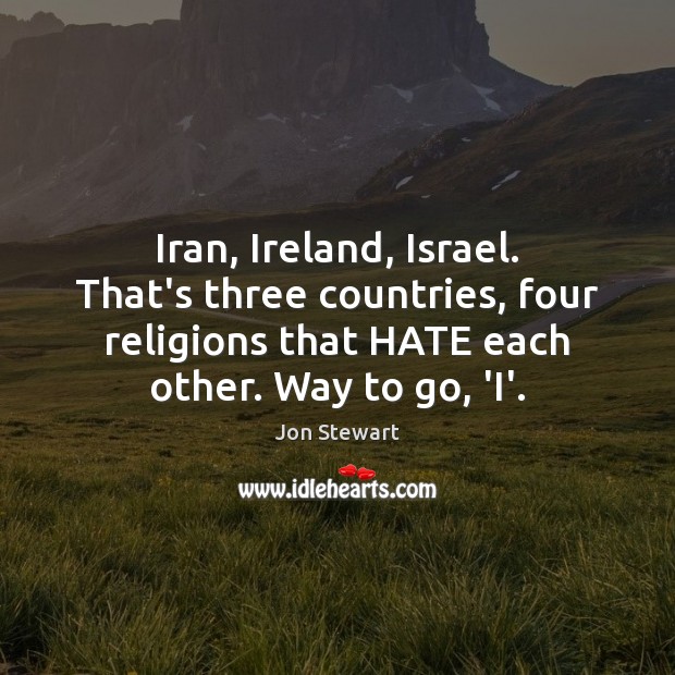 Iran, Ireland, Israel. That’s three countries, four religions that HATE each other. Jon Stewart Picture Quote