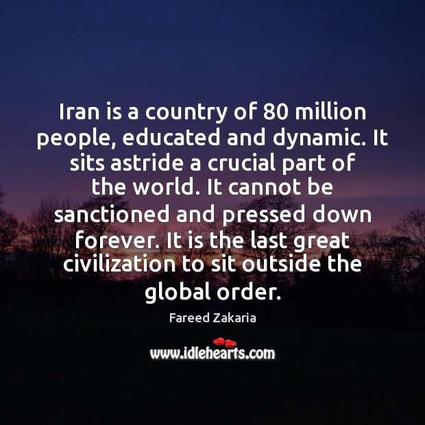 Iran is a country of 80 million people, educated and dynamic. It sits Fareed Zakaria Picture Quote