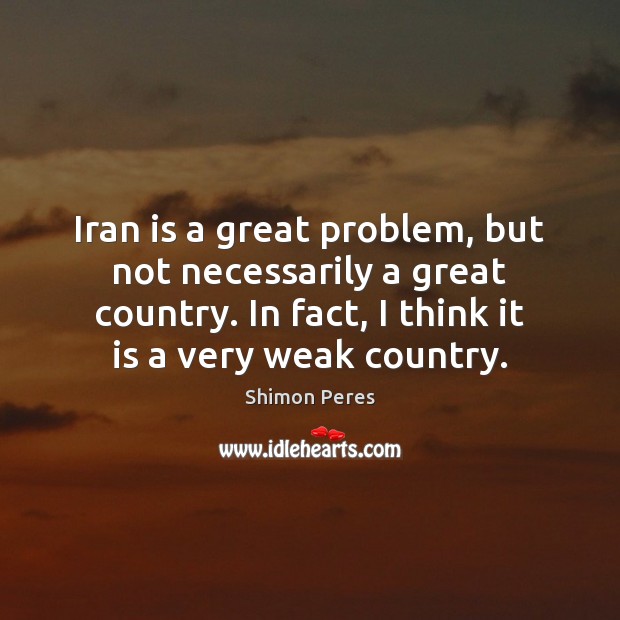 Iran is a great problem, but not necessarily a great country. In Shimon Peres Picture Quote