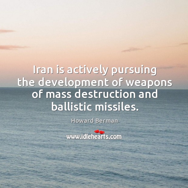 Iran is actively pursuing the development of weapons of mass destruction and Howard Berman Picture Quote
