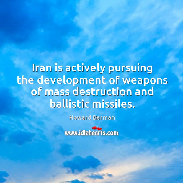 Iran is actively pursuing the development of weapons of mass destruction and ballistic missiles. Howard Berman Picture Quote