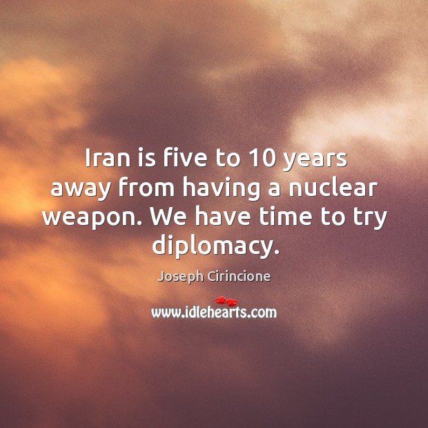 Iran is five to 10 years away from having a nuclear weapon. We have time to try diplomacy. Image