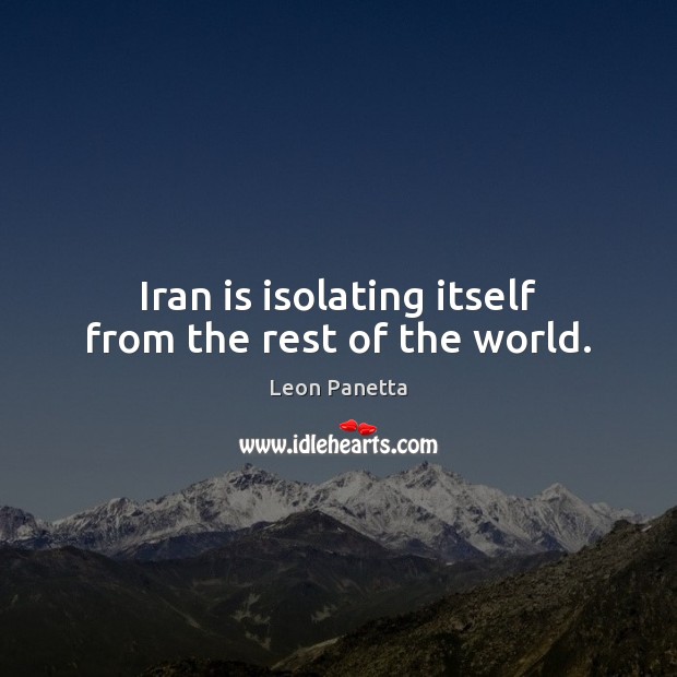 Iran is isolating itself from the rest of the world. Leon Panetta Picture Quote