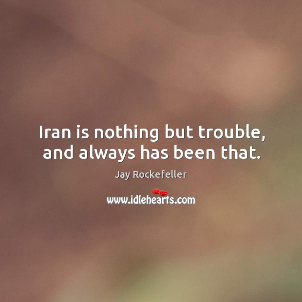 Iran is nothing but trouble, and always has been that. Jay Rockefeller Picture Quote